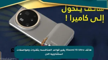 هاتف Xiaomi 15 Ultra يغير قواعد المنافسة بتقنيات ومواصفات استثنائية الآن